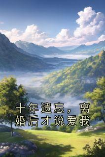 十年遗忘，离婚后才说爱我