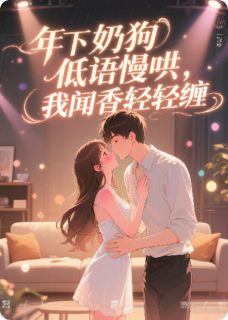 年下奶狗低语轻慢哄，我闻香轻缠