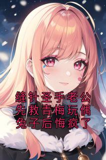 缝针圣手老公先救青梅玩偶兔子后悔疯了