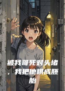 被我哥死对头堵，我把他哄成胚胎
