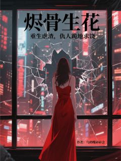 烬骨生花：重生虐渣仇人跪地求饶
