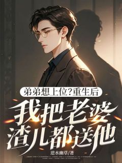 弟弟想上位？重生后我把老婆渣儿都送他！