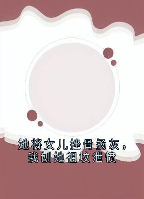 她将女儿挫骨扬灰，我刨她祖坟泄愤
