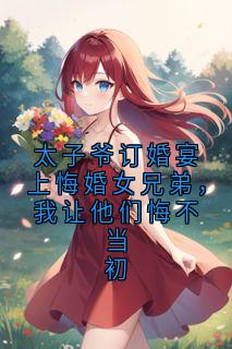 太子爷订婚宴上悔婚女兄弟，我让他们悔不当初