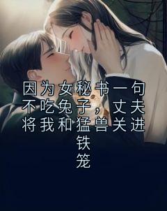 因为女秘书一句不吃兔子，丈夫将我和猛兽关进铁笼