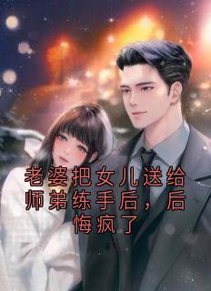 老婆把女儿送给师弟练手后，后悔疯了