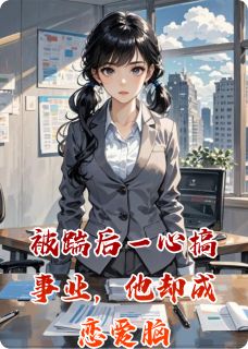 被踹后一心搞事业，他却成恋爱脑