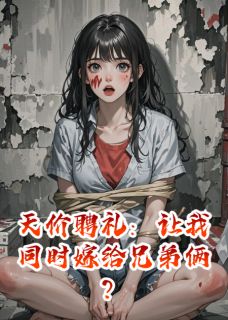 天价聘礼：让我同时嫁给兄弟俩？