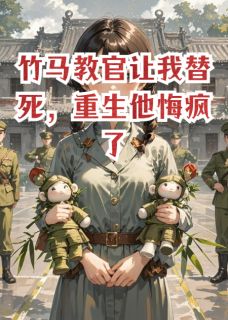竹马教官让我替死，重生他悔疯了