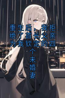 重生后，我拒绝了首长父亲为我钦定的四个未婚妻