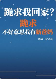 跪求我回家？不好意思我有新爸妈