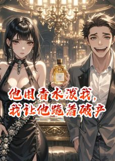 他用香水泼我，我让他跪着破产