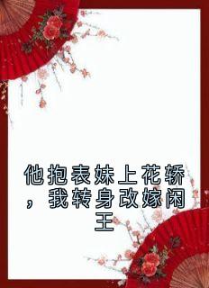 他抱表妹上花轿，我转身改嫁闲王