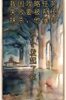 我因攻略任务失败要被系统抹杀，他们却一个个发起了疯