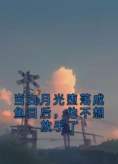 当白月光堕落成鱼目后，他不想放手了