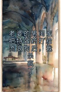老婆的男闺蜜把特效药打给流浪狗后，我杀疯了
