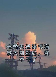 未婚夫送秘书海景大别墅后，我不干了