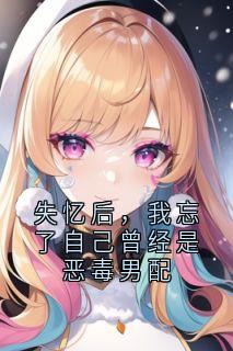 失忆后，我忘了自己曾经是恶毒男配