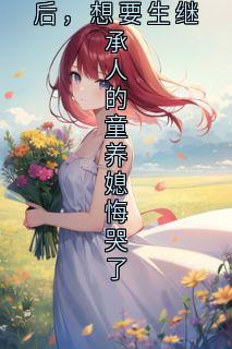 跟破产万人嫌千金宣布结婚后，想要生继承人的童养媳悔哭了