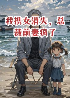 我携女消失，总裁前妻疯了