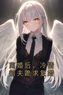 离婚后，冷情前夫跪求复婚
