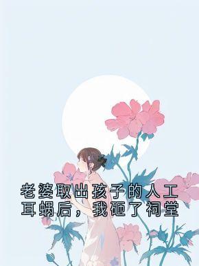 老婆取出孩子的人工耳蜗后，我砸了祠堂