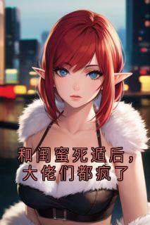 和闺蜜死遁后，大佬们都疯了