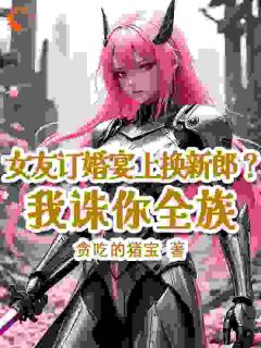 女友订婚宴上换新郎？我诛你全族