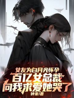 女友为白月光怀孕，百亿女总裁向我求爱她哭了