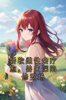 娇软雌性会疗愈，兽夫深陷修罗场