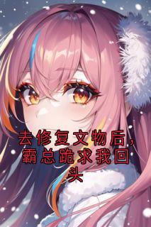 去修复文物后，霸总跪求我回头