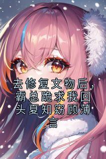 去修复文物后，霸总跪求我回头夏知窈顾薄言