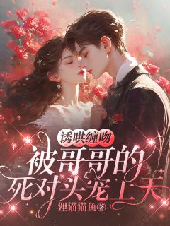 诱哄缠吻被哥哥的死对头宠上天