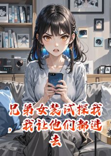 兄弟女装试探我，我让他们都进去