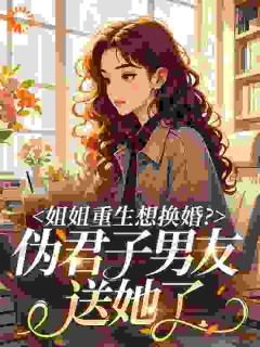 姐姐重生想换婚？伪君子男友送她了