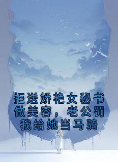 拒送娇艳女秘书做美容，老公罚我给她当马骑