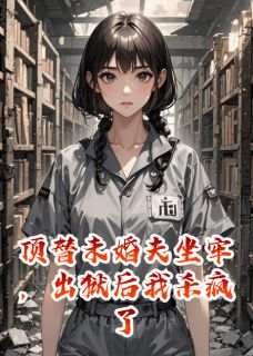 顶替未婚夫坐牢，出狱后我杀疯了