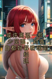或许离远一些，少见面，对各自都好暮晚瑶司绍廷