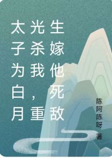 太子为白月光杀我，重生嫁他死敌