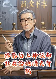 捧影后上神坛却让我给她情夫背锅
