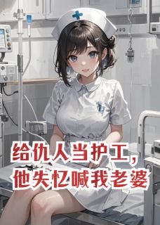 给仇人当护工，他失忆喊我老婆