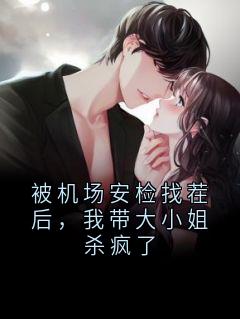 被机场安检找茬后，我带大小姐杀疯了