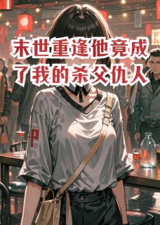 末世重逢他竟成了我的杀父仇人