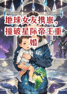 地球女友携崽，撞破星际帝王重婚
