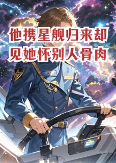 他携星舰归来却见她怀别人骨肉