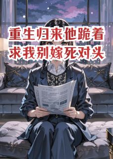 重生归来他跪着求我别嫁死对头