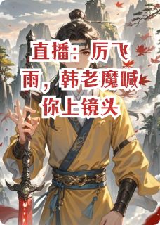 直播：厉飞雨，韩老魔喊你上镜头