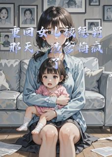 重回女儿被惩罚那天，渣爹悔疯了