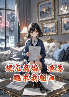 提完离婚，渣总跪求我输血