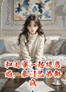 和闺蜜一起提离婚，豪门兄弟都疯